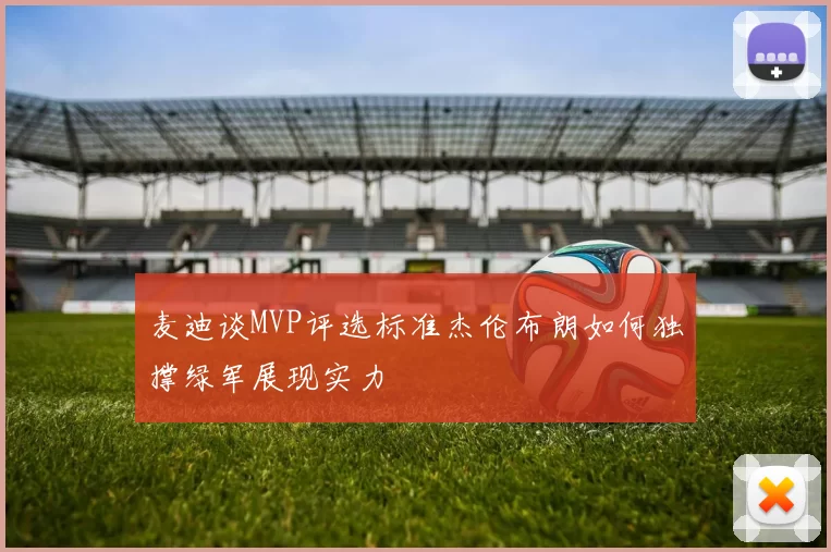 麦迪谈MVP评选标准杰伦布朗如何独撑绿军展现实力