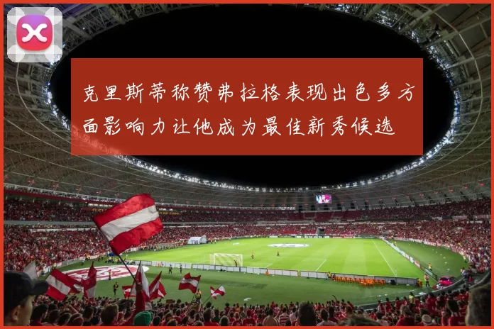 克里斯蒂称赞弗拉格表现出色多方面影响力让他成为最佳新秀候选