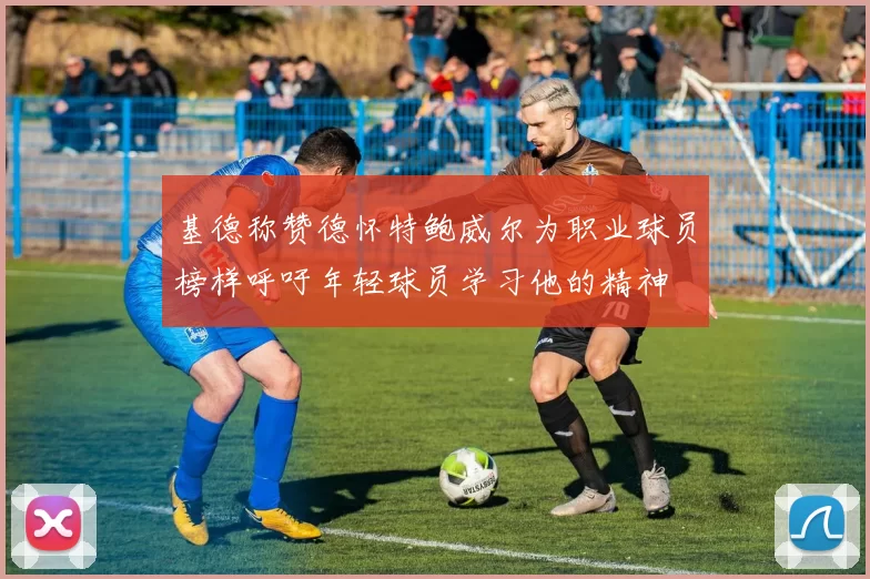 基德称赞德怀特鲍威尔为职业球员榜样呼吁年轻球员学习他的精神