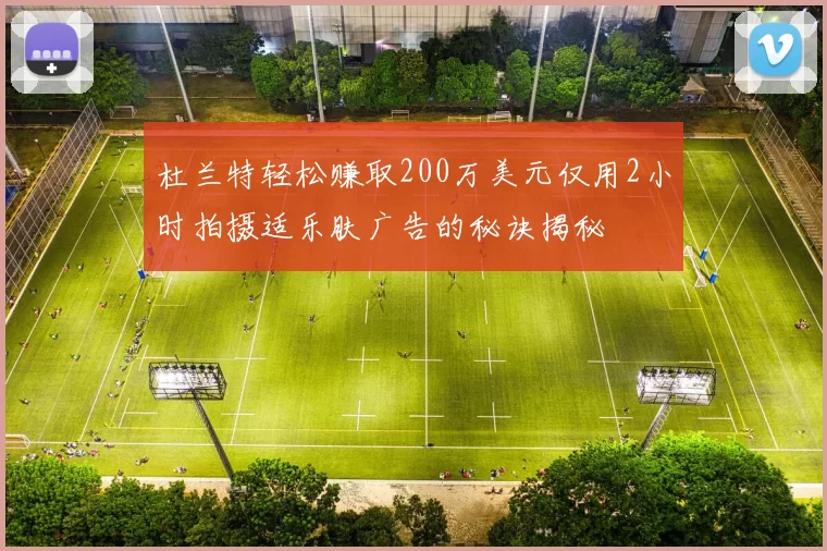 杜兰特轻松赚取200万美元仅用2小时拍摄适乐肤广告的秘诀揭秘