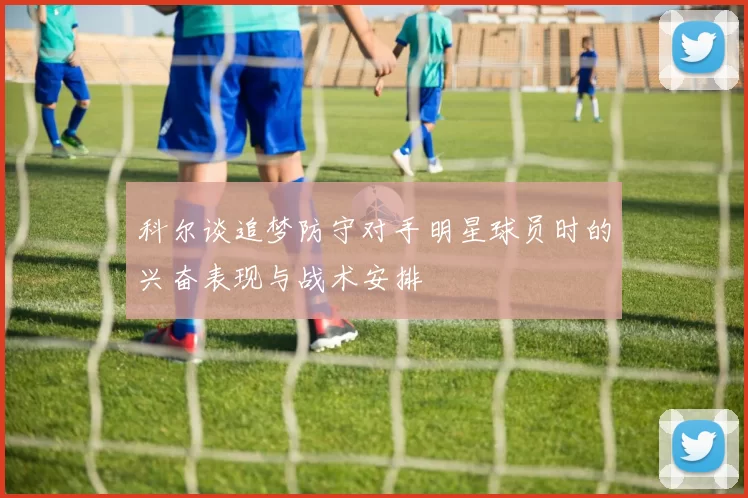 科尔谈追梦防守对手明星球员时的兴奋表现与战术安排