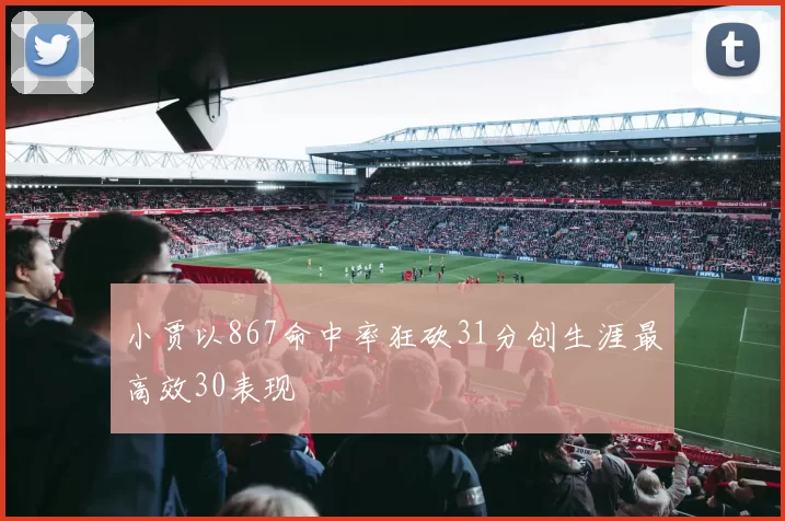 小贾以867命中率狂砍31分创生涯最高效30表现
