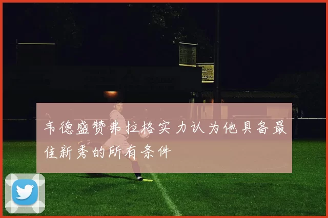 韦德盛赞弗拉格实力认为他具备最佳新秀的所有条件