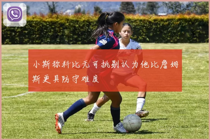 小斯称科比无可挑剔认为他比詹姆斯更具防守难度