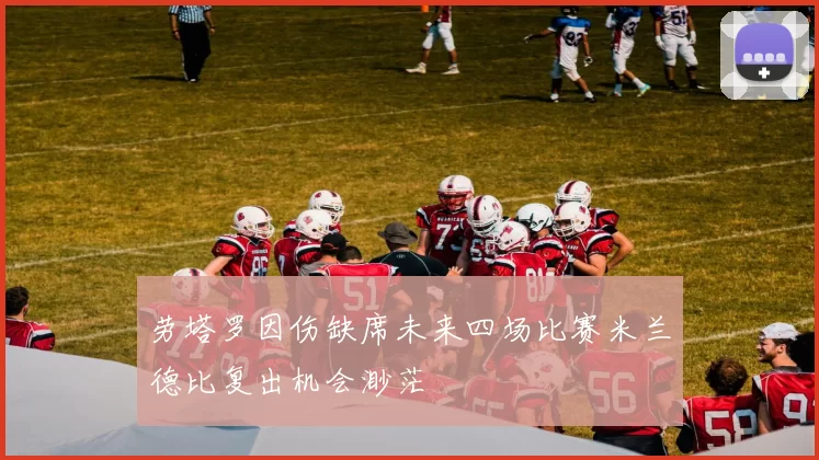 劳塔罗因伤缺席未来四场比赛米兰德比复出机会渺茫