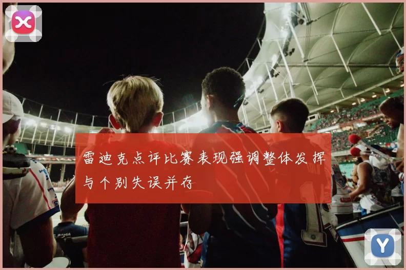 雷迪克点评比赛表现强调整体发挥与个别失误并存