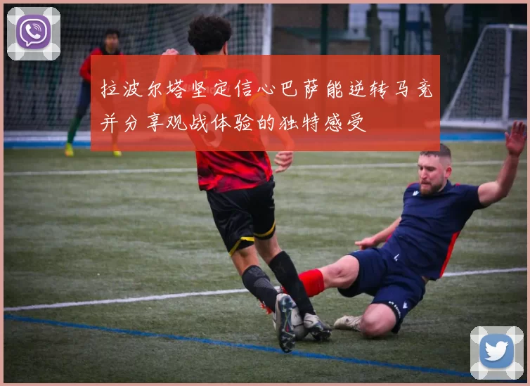 拉波尔塔坚定信心巴萨能逆转马竞并分享观战体验的独特感受
