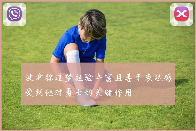 波津称追梦经验丰富且善于表达感受到他对勇士的关键作用