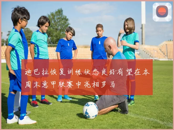 迪巴拉恢复训练状态良好有望在本周末意甲联赛中亮相罗马