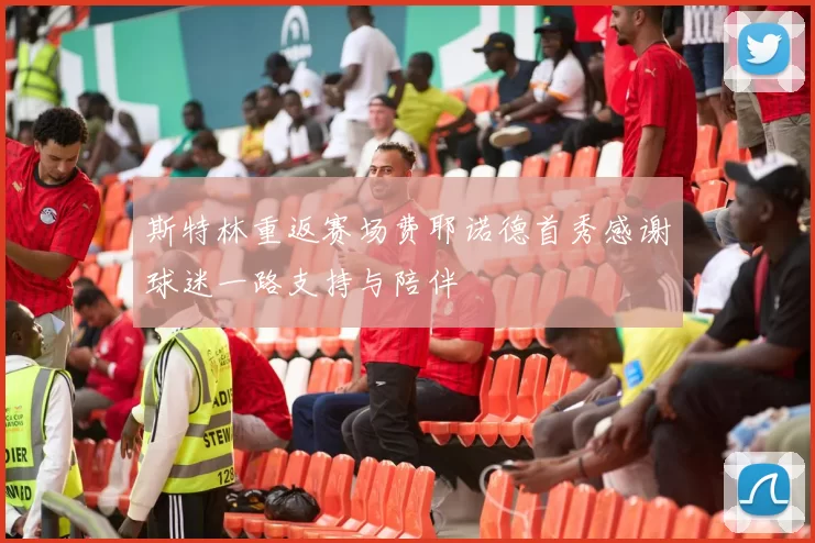 斯特林重返赛场费耶诺德首秀感谢球迷一路支持与陪伴