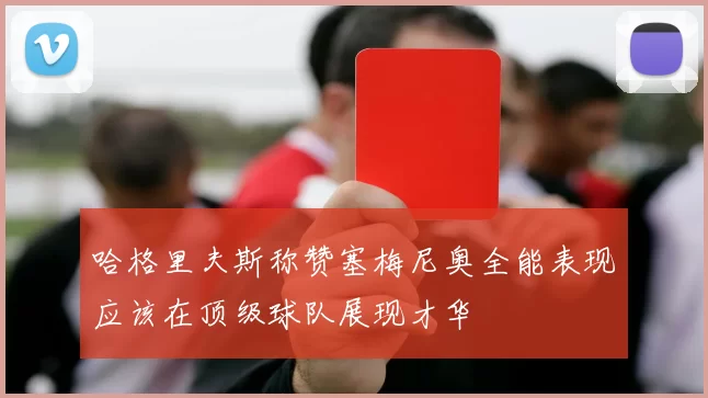 哈格里夫斯称赞塞梅尼奥全能表现应该在顶级球队展现才华