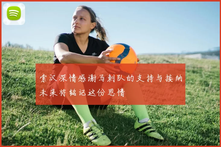 索汉深情感谢马刺队的支持与接纳未来将铭记这份恩情