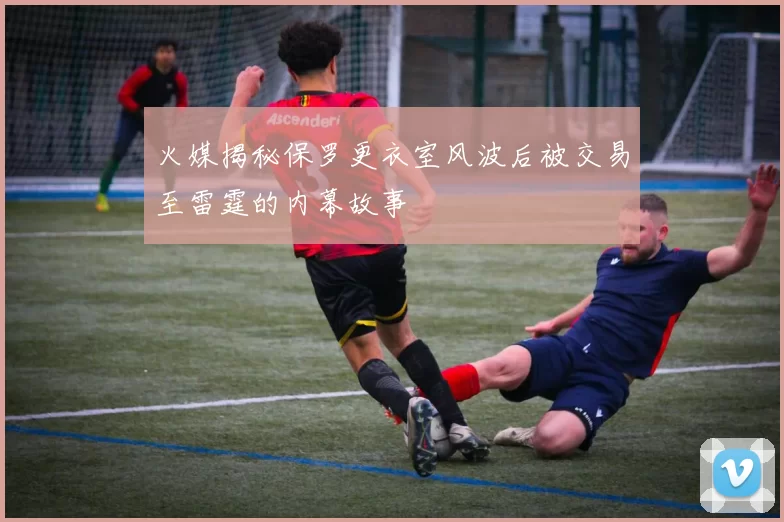 火媒揭秘保罗更衣室风波后被交易至雷霆的内幕故事