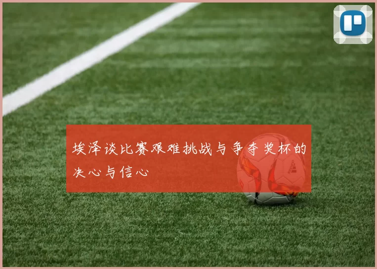 埃泽谈比赛艰难挑战与争夺奖杯的决心与信心