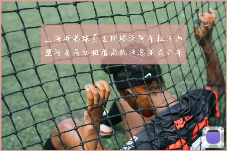 上海海港球员古斯塔沃阿布拉汗加盟河南冯劲租借离队消息正式公布