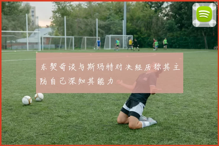 东契奇谈与斯玛特对决经历称其主防自己深知其能力