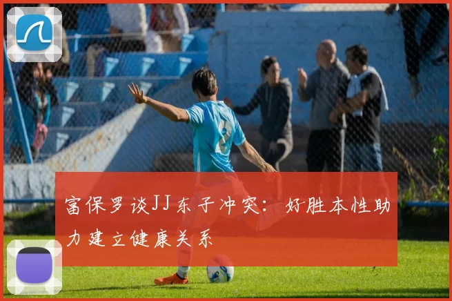 富保罗谈JJ东子冲突：好胜本性助力建立健康关系