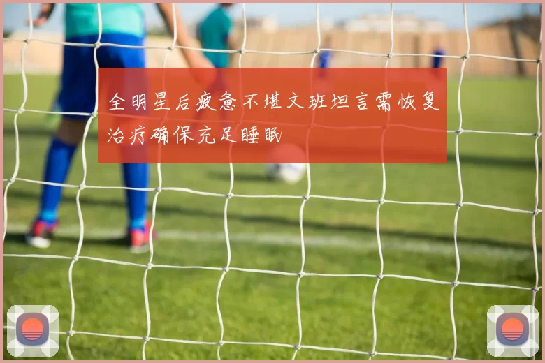 全明星后疲惫不堪文班坦言需恢复治疗确保充足睡眠