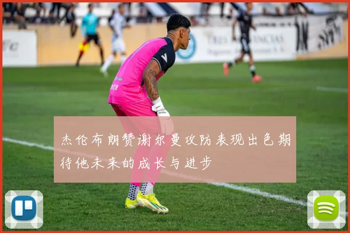 杰伦布朗赞谢尔曼攻防表现出色期待他未来的成长与进步