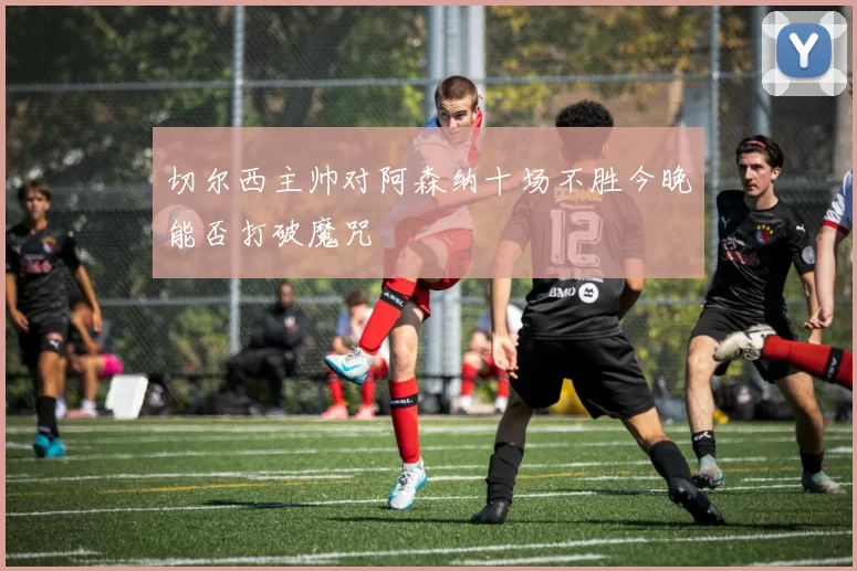 切尔西主帅对阿森纳十场不胜今晚能否打破魔咒