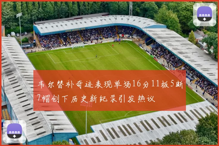 韦尔替补奇迹表现单场16分11板5断7帽创下历史新纪录引发热议