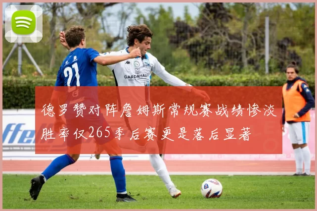 德罗赞对阵詹姆斯常规赛战绩惨淡胜率仅265季后赛更是落后显著