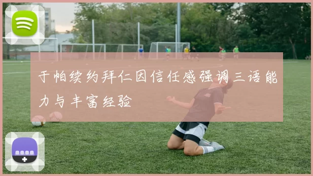 于帕续约拜仁因信任感强调三语能力与丰富经验