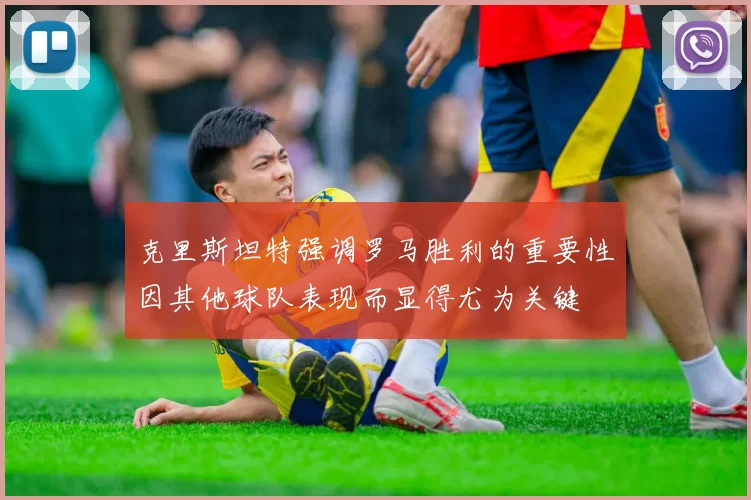 克里斯坦特强调罗马胜利的重要性因其他球队表现而显得尤为关键