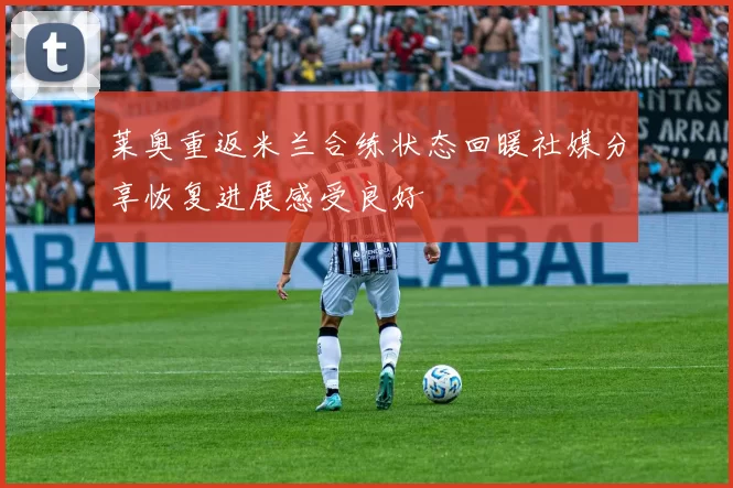 莱奥重返米兰合练状态回暖社媒分享恢复进展感受良好