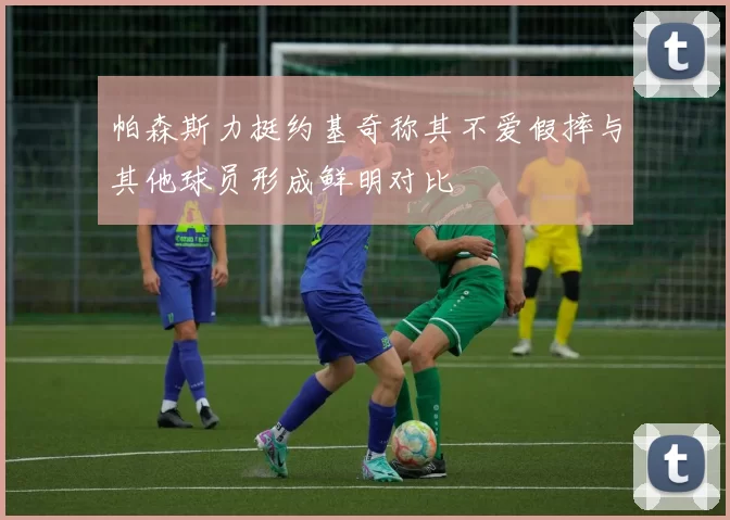 帕森斯力挺约基奇称其不爱假摔与其他球员形成鲜明对比