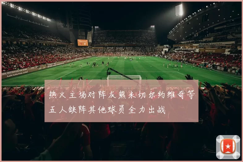 热火主场对阵灰熊米切尔约维奇等五人缺阵其他球员全力出战