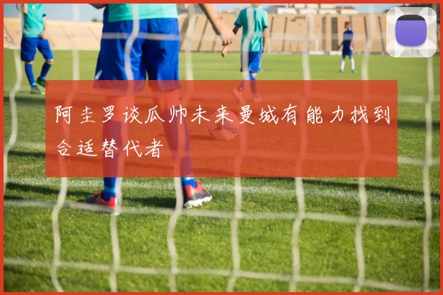 阿圭罗谈瓜帅未来曼城有能力找到合适替代者