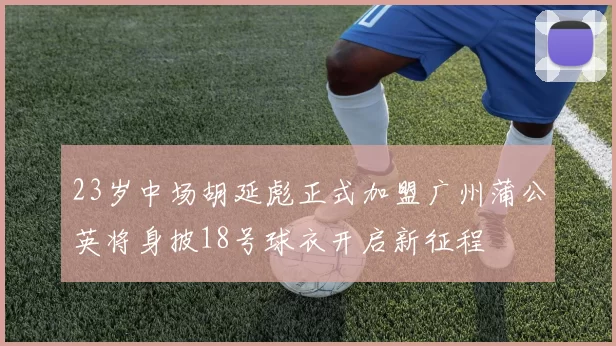 23岁中场胡延彪正式加盟广州蒲公英将身披18号球衣开启新征程