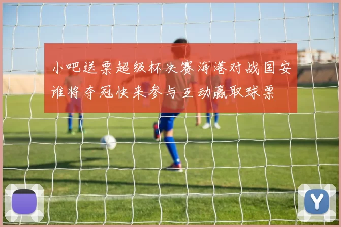 小吧送票超级杯决赛海港对战国安谁将夺冠快来参与互动赢取球票