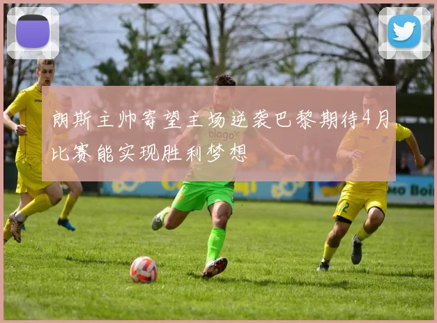 朗斯主帅寄望主场逆袭巴黎期待4月比赛能实现胜利梦想